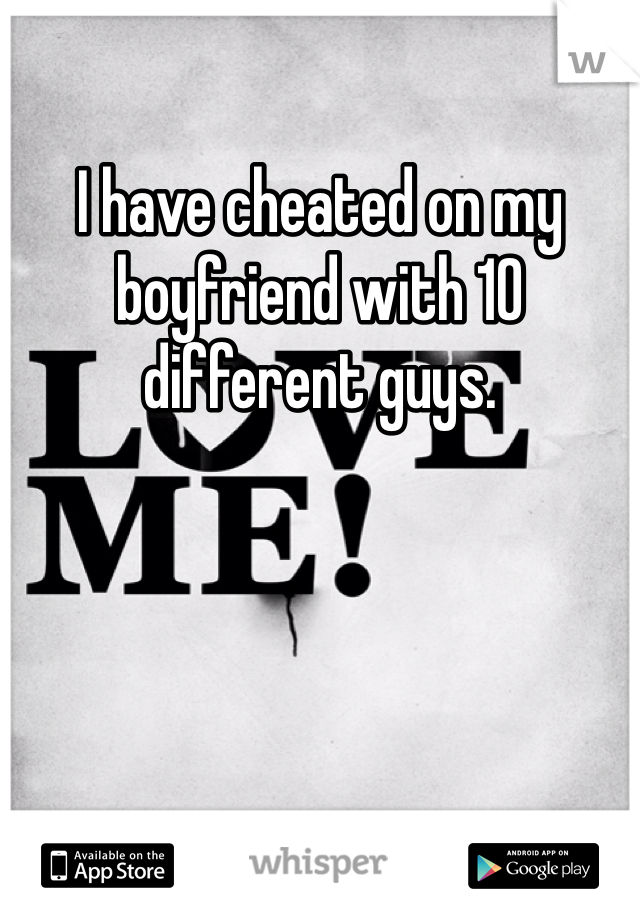 I have cheated on my boyfriend with 10 different guys.