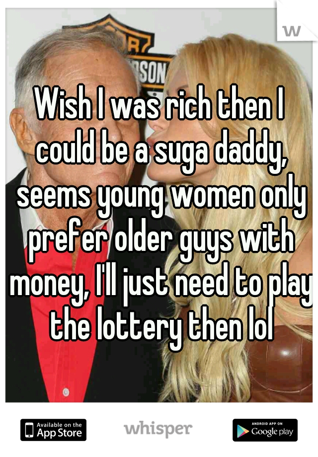 Wish I was rich then I could be a suga daddy, seems young women only prefer older guys with money, I'll just need to play the lottery then lol