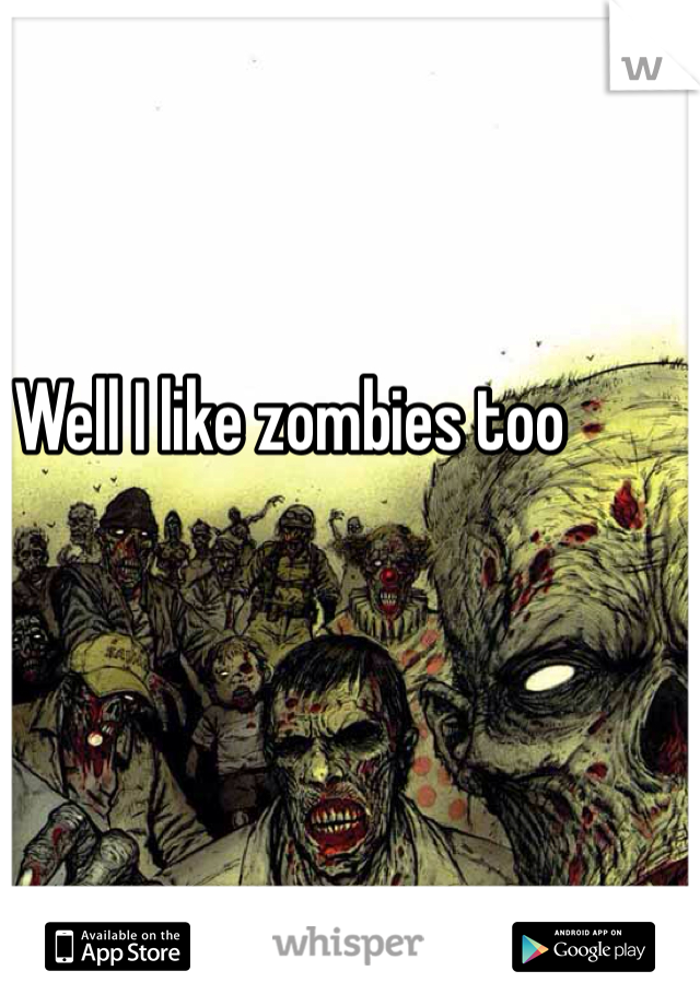 Well I like zombies too
