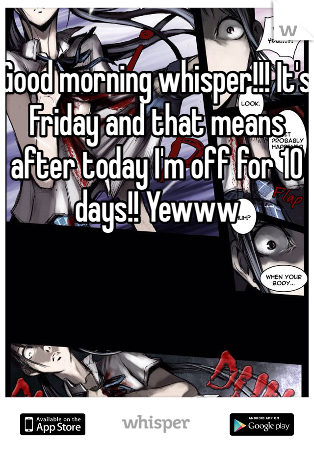 Good morning whisper!!! It's Friday and that means after today I'm off for 10 days!! Yewww