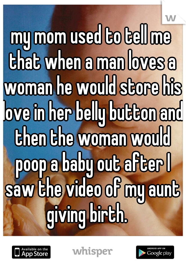 my mom used to tell me that when a man loves a woman he would store his love in her belly button and then the woman would poop a baby out after I saw the video of my aunt giving birth.   