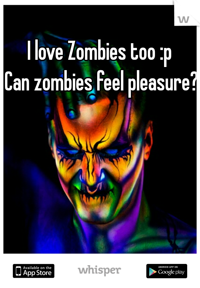 I love Zombies too :p 
Can zombies feel pleasure?