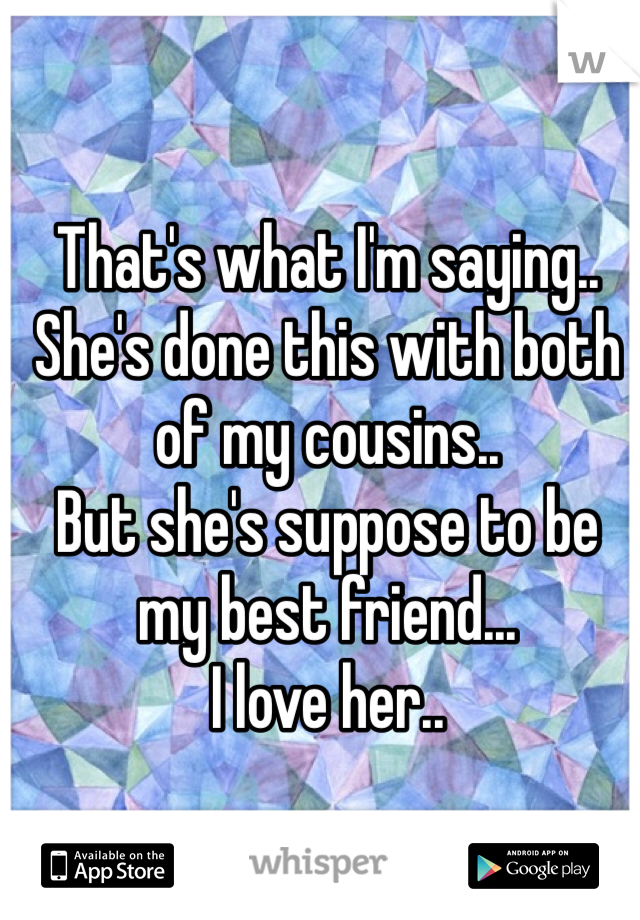That's what I'm saying.. She's done this with both of my cousins.. 
But she's suppose to be my best friend... 
I love her..