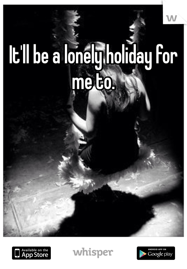 It'll be a lonely holiday for me to. 