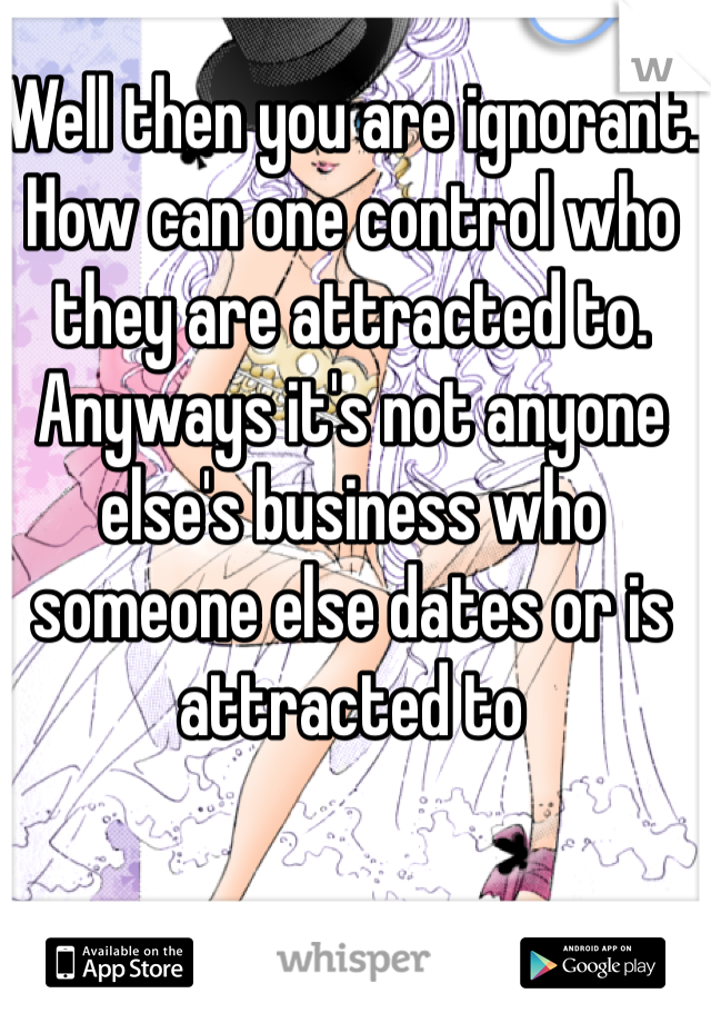 Well then you are ignorant. How can one control who they are attracted to. Anyways it's not anyone else's business who someone else dates or is attracted to 