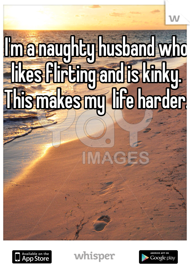 I'm a naughty husband who likes flirting and is kinky. This makes my  life harder. 