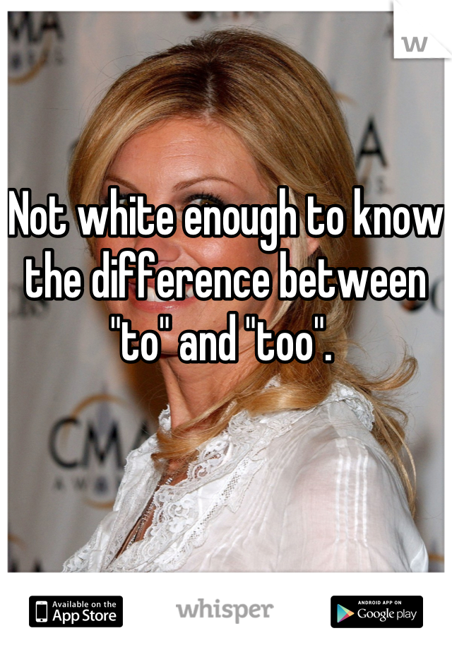 Not white enough to know the difference between "to" and "too". 