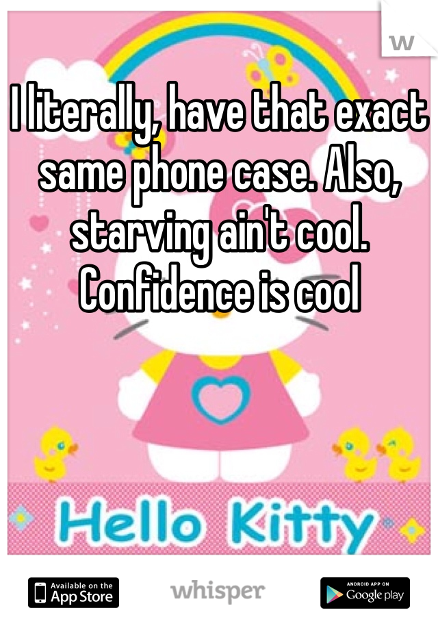 I literally, have that exact same phone case. Also, starving ain't cool. Confidence is cool
