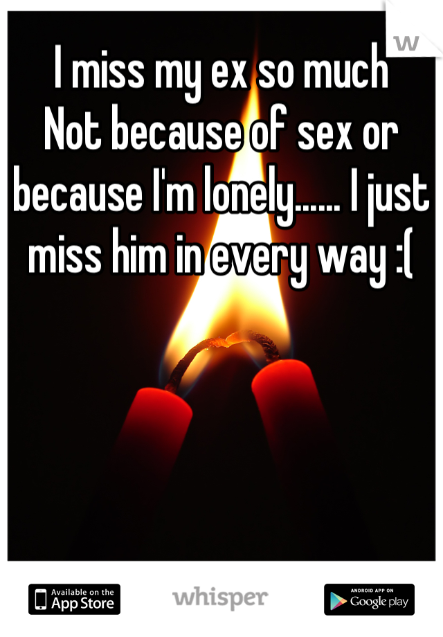 I miss my ex so much
Not because of sex or because I'm lonely...... I just miss him in every way :(