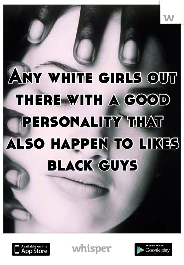 Any white girls out there with a good personality that also happen to likes black guys