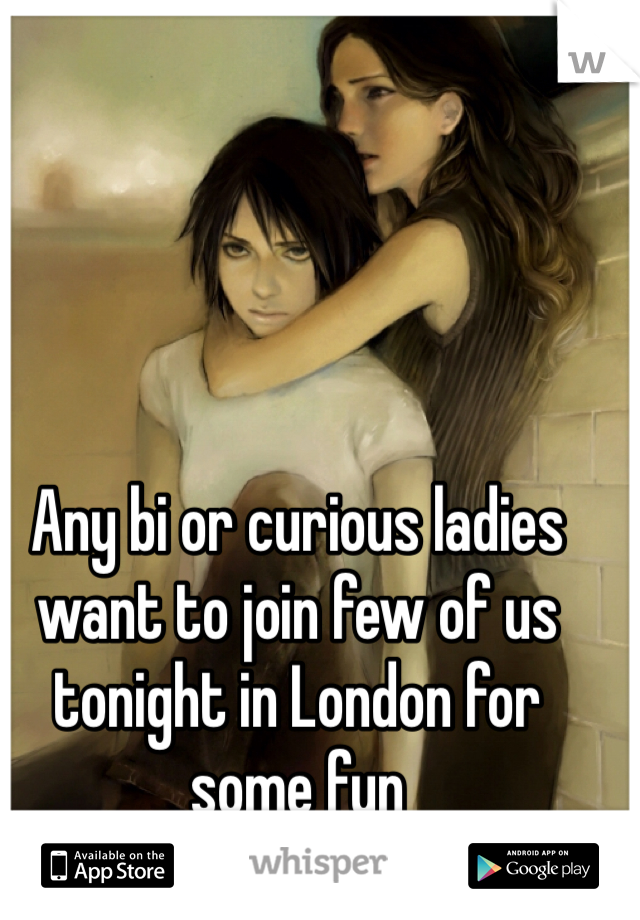 Any bi or curious ladies want to join few of us tonight in London for some fun 