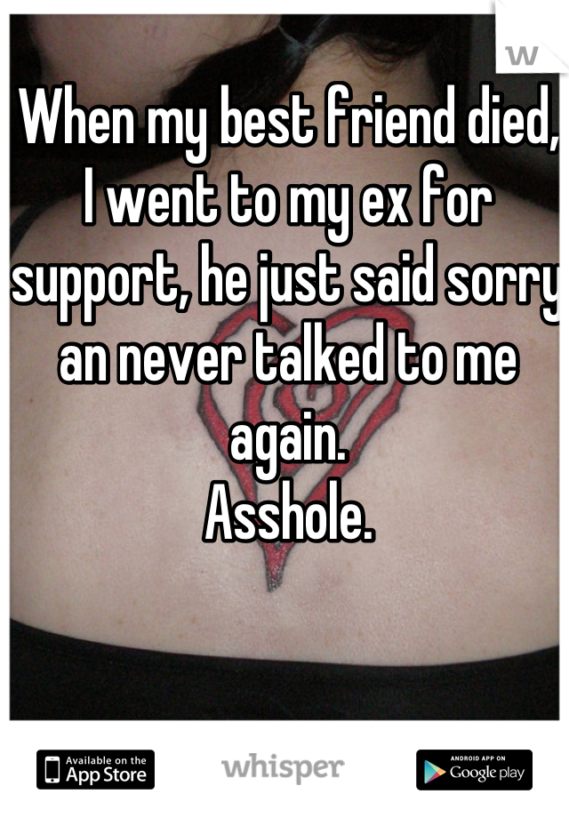 When my best friend died, I went to my ex for support, he just said sorry an never talked to me again.
Asshole.