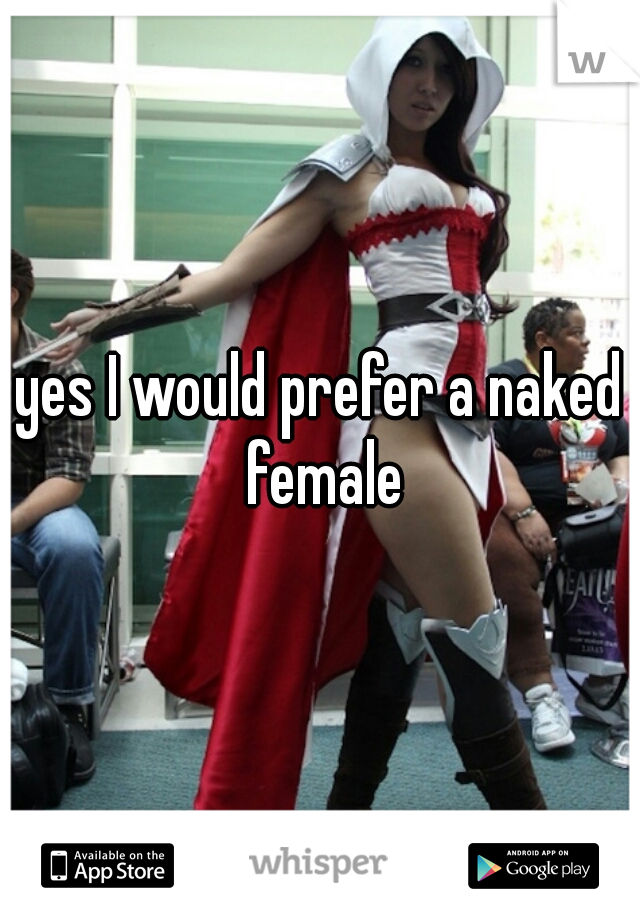 yes I would prefer a naked female