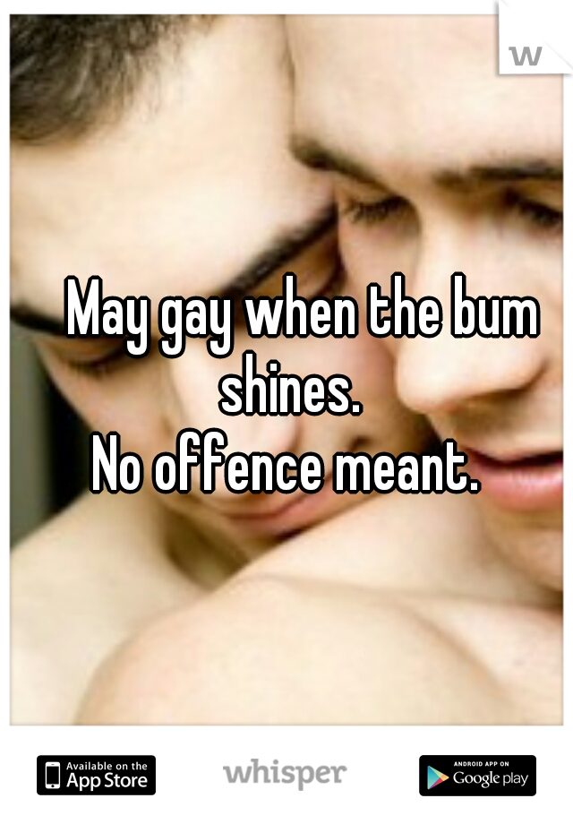    May gay when the bum shines.

 No offence meant. 