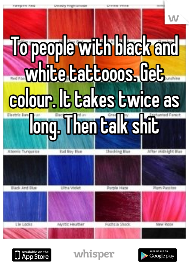 To people with black and white tattooos. Get colour. It takes twice as long. Then talk shit