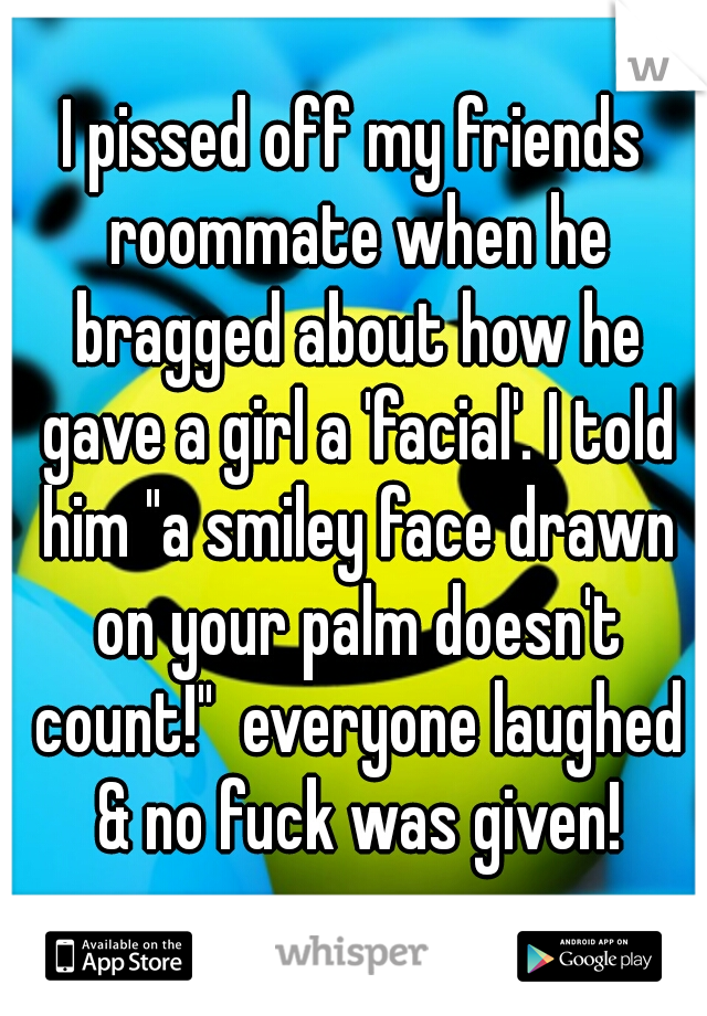 I pissed off my friends roommate when he bragged about how he gave a girl a 'facial'. I told him "a smiley face drawn on your palm doesn't count!"  everyone laughed & no fuck was given!