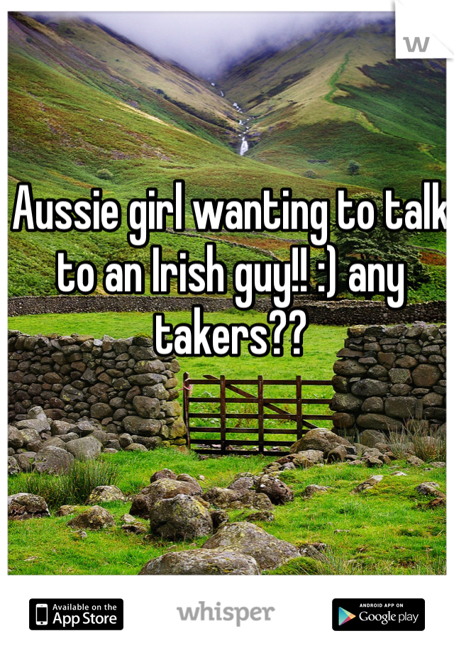 Aussie girl wanting to talk to an Irish guy!! :) any takers??  