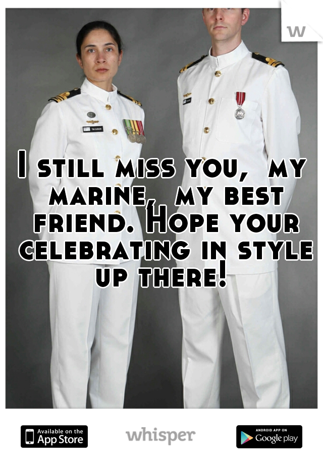 I still miss you,  my marine,  my best friend. Hope your celebrating in style up there! 
