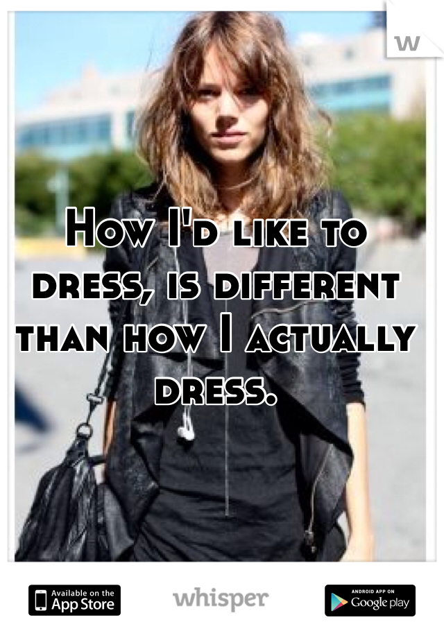 How I'd like to dress, is different than how I actually dress. 