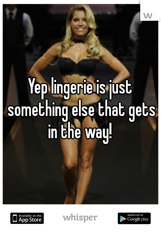 Yep lingerie is just something else that gets in the way! 
