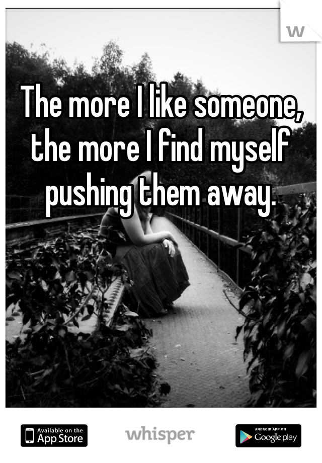 The more I like someone, the more I find myself pushing them away.