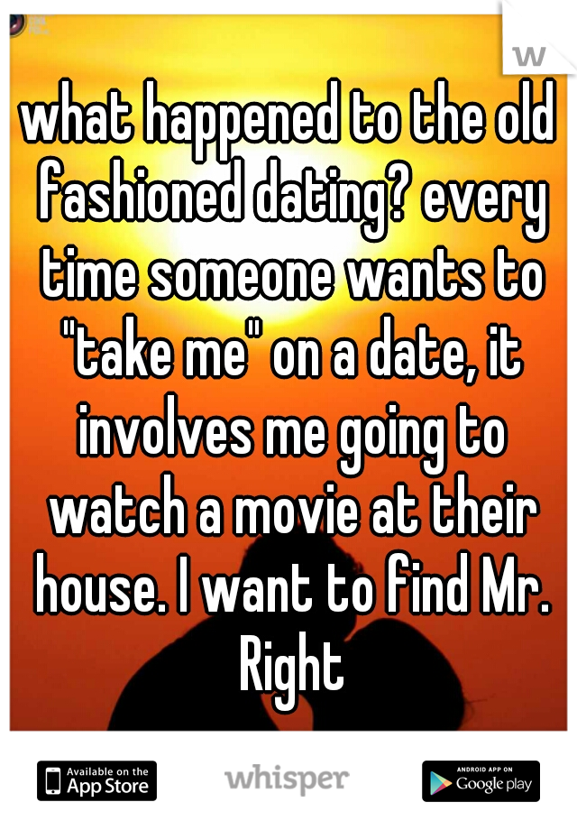 what happened to the old fashioned dating? every time someone wants to "take me" on a date, it involves me going to watch a movie at their house. I want to find Mr. Right
