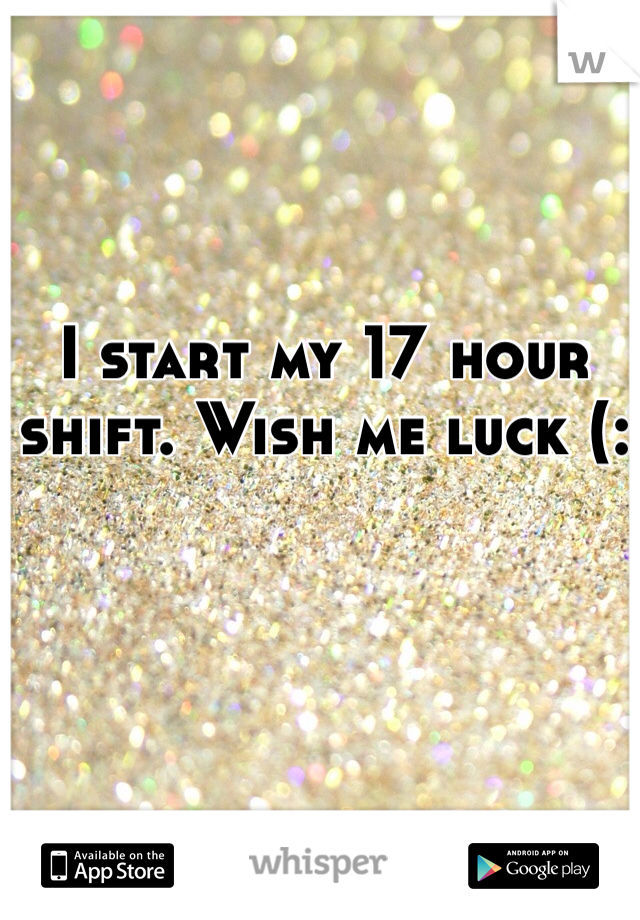 I start my 17 hour shift. Wish me luck (: