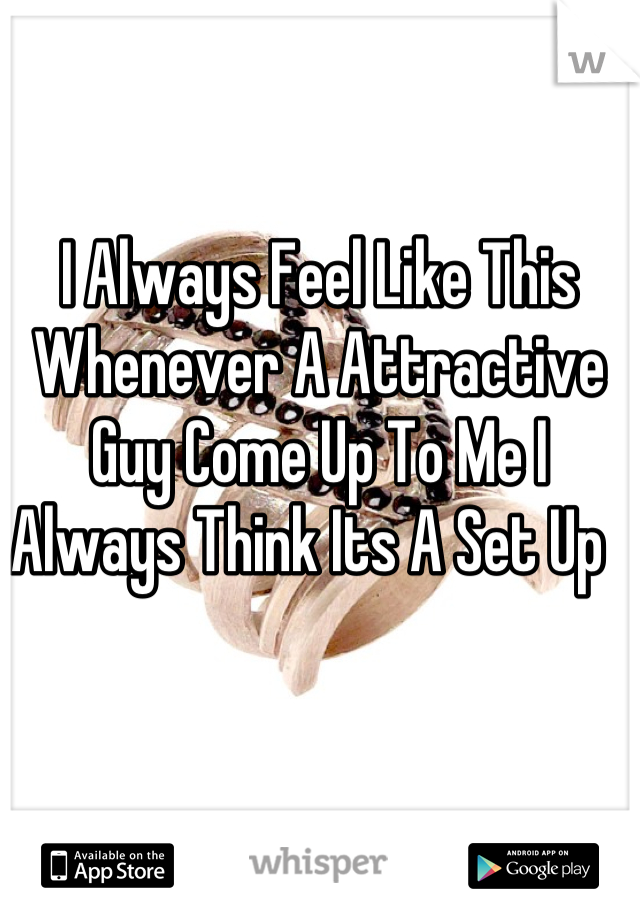 I Always Feel Like This Whenever A Attractive Guy Come Up To Me I Always Think Its A Set Up  