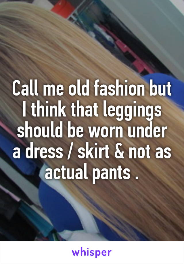 Call me old fashion but I think that leggings should be worn under a dress / skirt & not as actual pants .