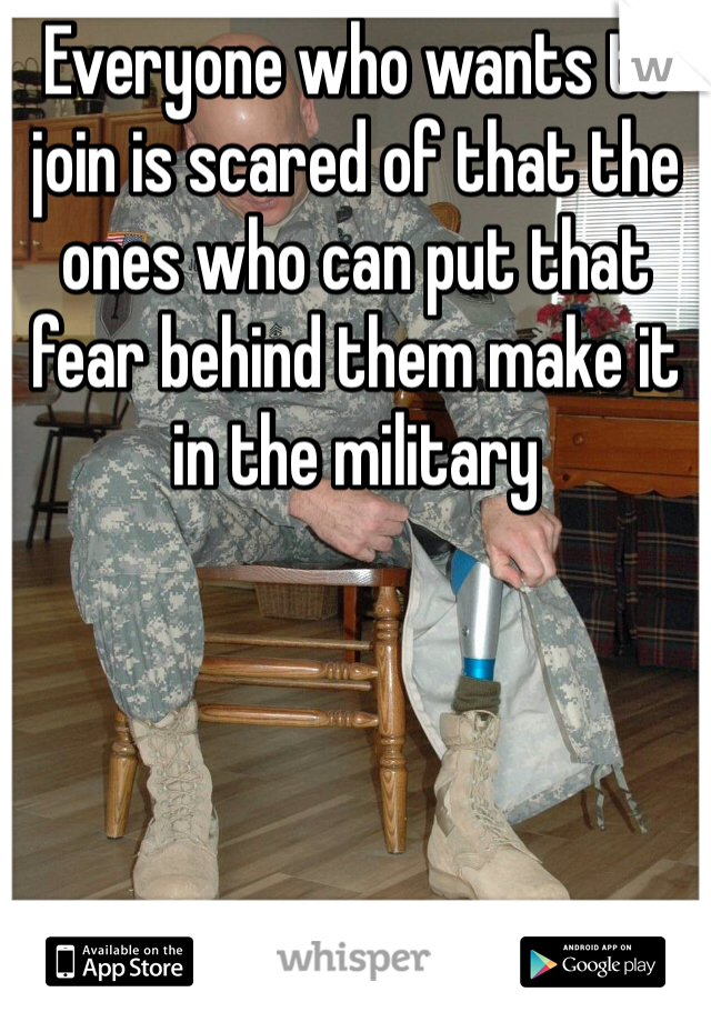 Everyone who wants to join is scared of that the ones who can put that fear behind them make it in the military 