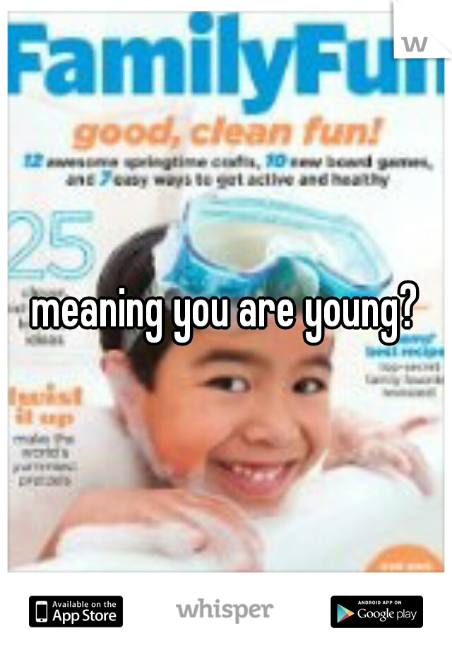 meaning you are young?