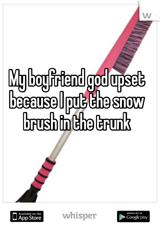 My boyfriend god upset because I put the snow brush in the trunk 