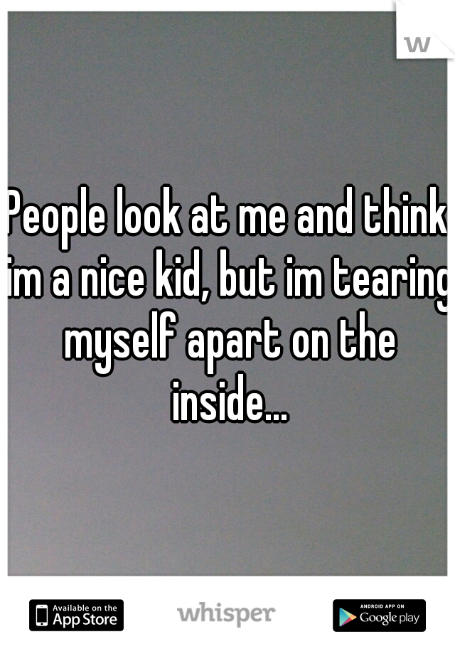 People look at me and think im a nice kid, but im tearing myself apart on the inside...