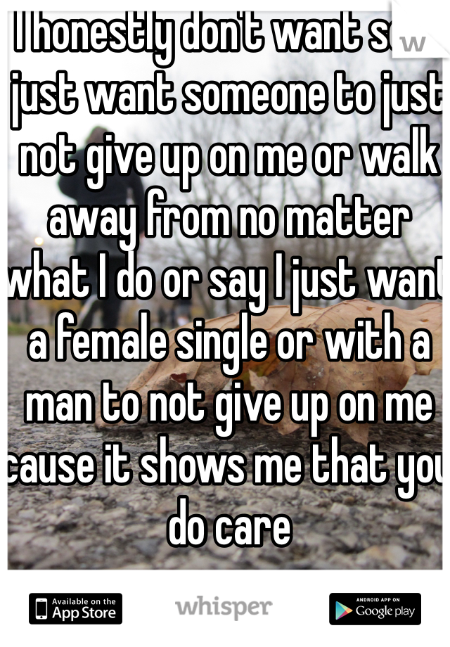 I honestly don't want sex I just want someone to just not give up on me or walk away from no matter what I do or say I just want a female single or with a man to not give up on me cause it shows me that you do care 