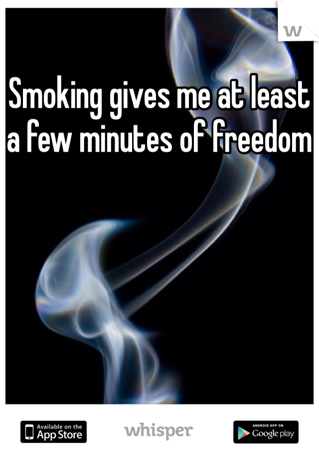 Smoking gives me at least a few minutes of freedom