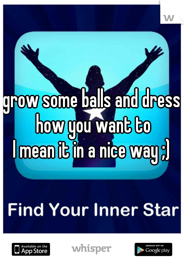 grow some balls and dress how you want to

I mean it in a nice way ;)