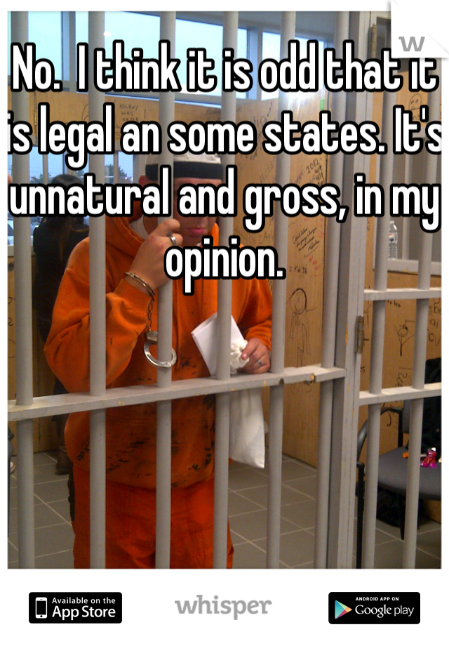 No.  I think it is odd that it is legal an some states. It's unnatural and gross, in my opinion.