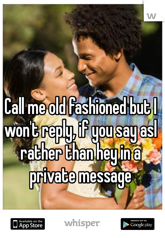 Call me old fashioned but I won't reply, if you say asl rather than hey in a private message
