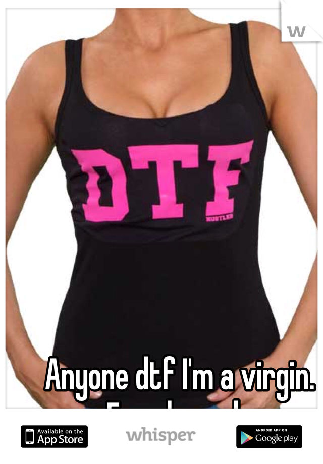 Anyone dtf I'm a virgin. Females only