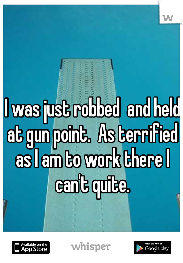 I was just robbed  and held at gun point.  As terrified as I am to work there I can't quite. 