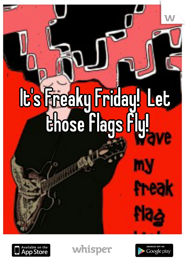 It's Freaky Friday!  Let those flags fly!