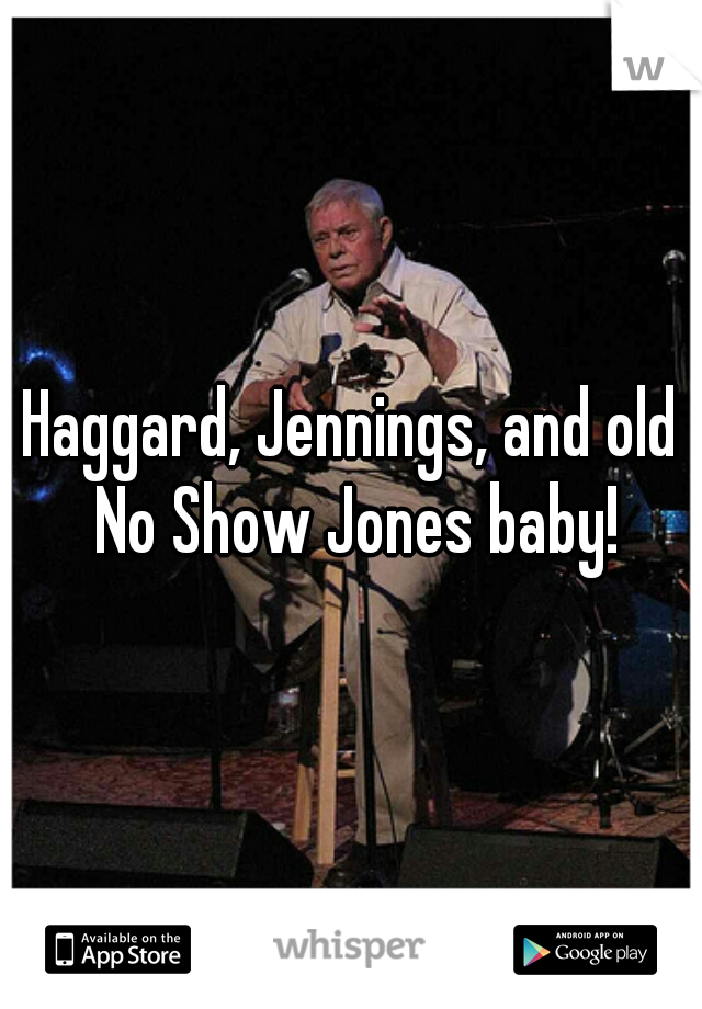 Haggard, Jennings, and old No Show Jones baby!