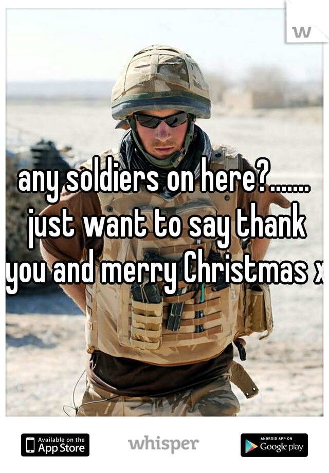 any soldiers on here?....... just want to say thank you and merry Christmas x