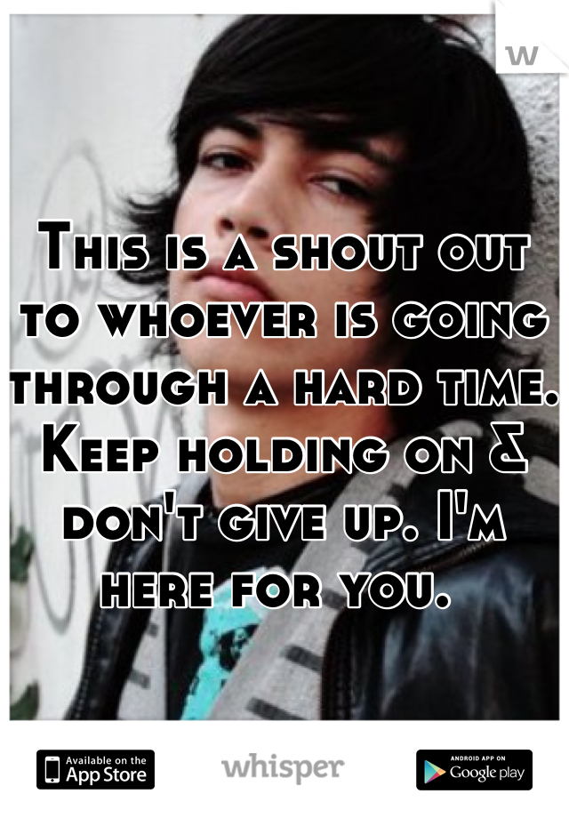 This is a shout out to whoever is going through a hard time. Keep holding on & don't give up. I'm here for you. 