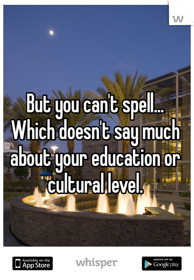 But you can't spell...
Which doesn't say much about your education or cultural level.