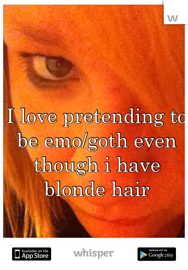 I love pretending to be emo/goth even though i have blonde hair 