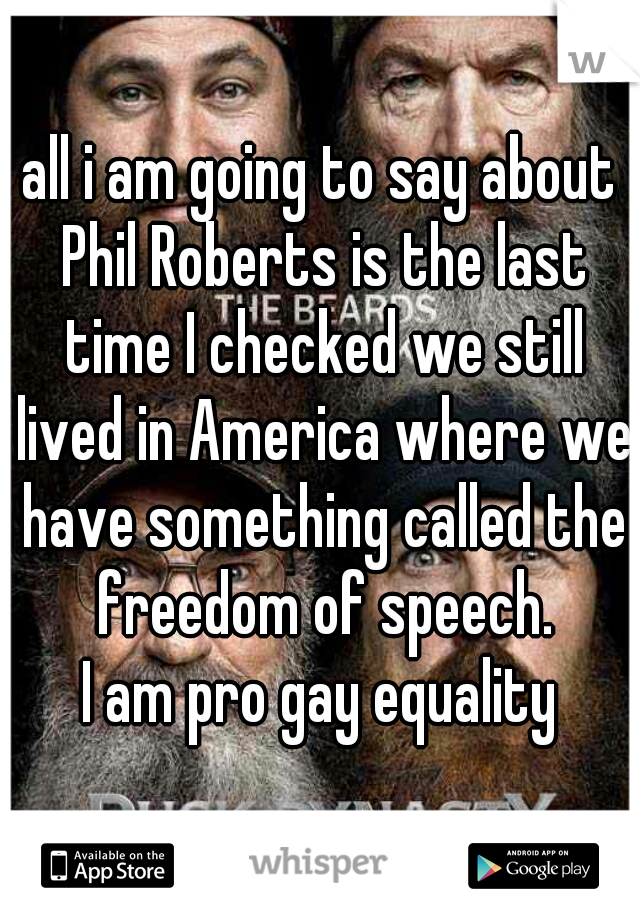 all i am going to say about Phil Roberts is the last time I checked we still lived in America where we have something called the freedom of speech.
I am pro gay equality