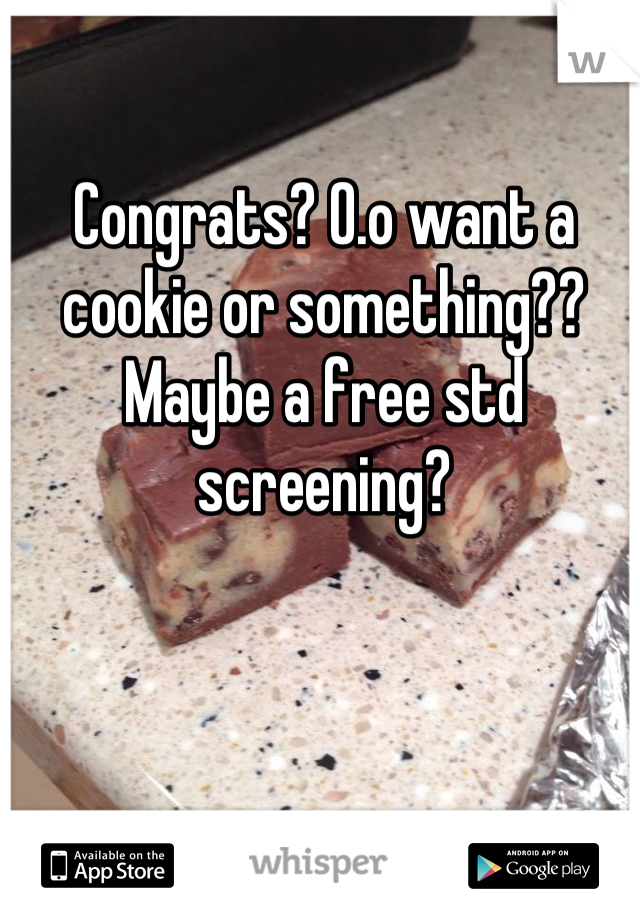 Congrats? O.o want a cookie or something?? Maybe a free std screening?