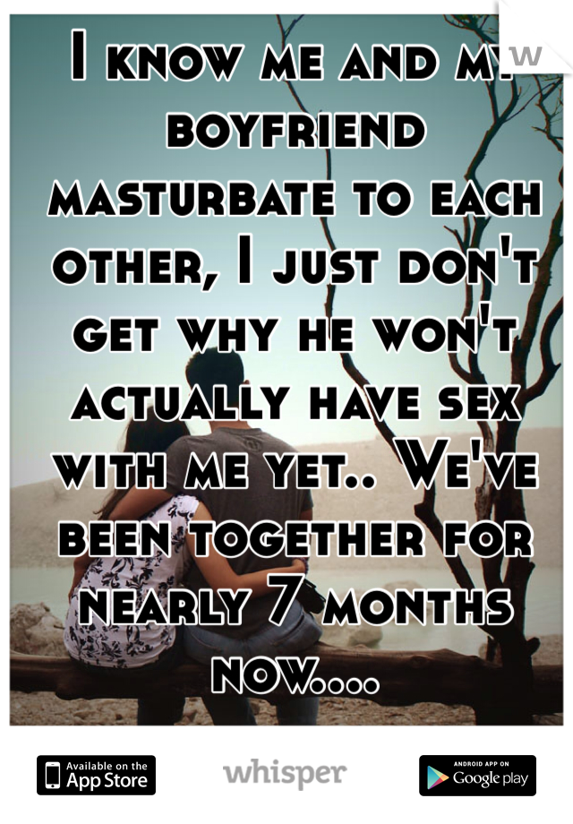 I know me and my boyfriend masturbate to each other, I just don't get why he won't actually have sex with me yet.. We've been together for nearly 7 months now....