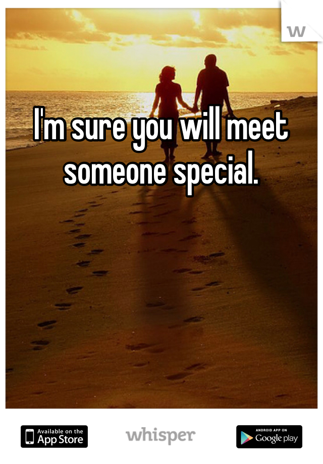 I'm sure you will meet someone special. 